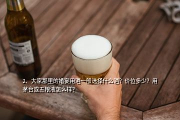 2、大家那里的婚宴用酒一般選擇什么酒？價位多少？用茅臺或五糧液怎么樣？