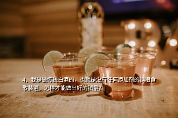 4、我是做傳統(tǒng)白酒的，也就是沒有任何添加劑的純糧食散裝酒，怎樣才能做出好的銷量？