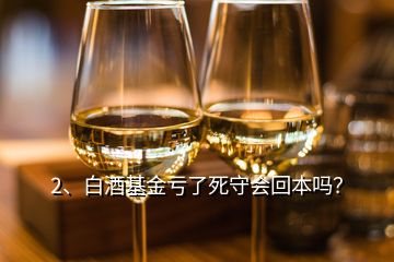 2、白酒基金虧了死守會(huì)回本嗎？