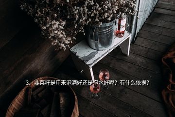 3、韭菜籽是用來泡酒好還是泡水好呢？有什么依據(jù)？