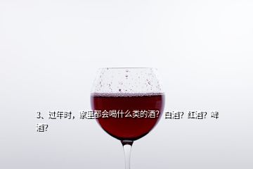 3、過年時，家里都會喝什么類的酒？白酒？紅酒？啤酒？