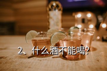 2、什么酒不能喝？