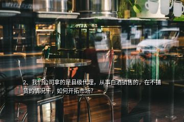 2、我們公司拿的是縣級(jí)代理，從事白酒銷(xiāo)售的，在不鋪貨的情況下，如何開(kāi)拓市場(chǎng)？