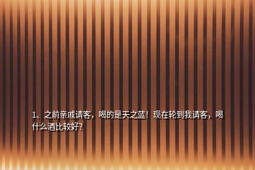 1、之前親戚請客，喝的是天之藍！現(xiàn)在輪到我請客，喝什么酒比較好？