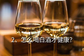 2、怎么喝白酒才健康？