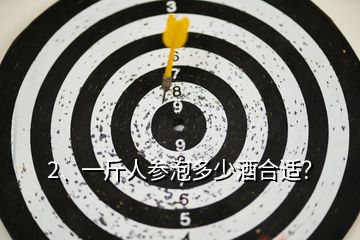 2、一斤人參泡多少酒合適？