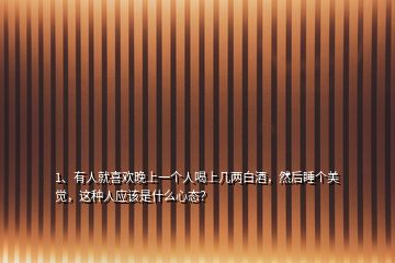 1、有人就喜歡晚上一個人喝上幾兩白酒，然后睡個美覺，這種人應(yīng)該是什么心態(tài)？