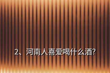 2、河南人喜愛喝什么酒？