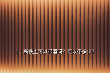 1、高鐵上可以帶酒嗎？可以帶多少？