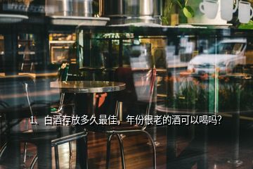 1、白酒存放多久最佳，年份很老的酒可以喝嗎？