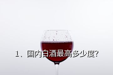 1、國內(nèi)白酒最高多少度？