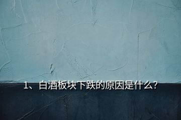 1、白酒板塊下跌的原因是什么？