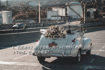 4、我是贛州人，兒子結(jié)婚，用什么白酒和紅酒好？150元上下價格，在鄉(xiāng)下辦婚宴？