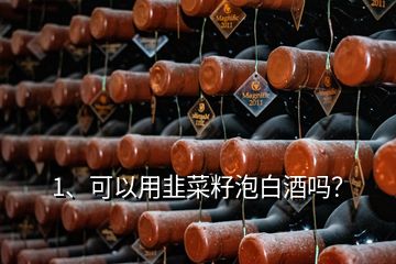 1、可以用韭菜籽泡白酒嗎？