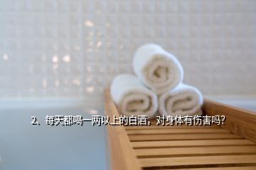 2、每天都喝一兩以上的白酒，對身體有傷害嗎？