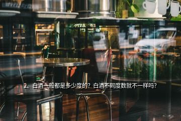 2、白酒一般都是多少度的？白酒不同度數(shù)就不一樣嗎？