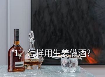 1、怎樣用生姜做酒？