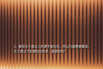 3、都說五十度以上的酒不能勾兌，所以只能糧食釀造，五十度以下的酒勾兌的多，是真的嗎？