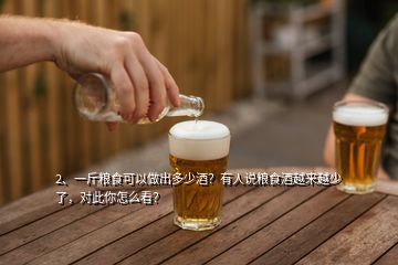 2、一斤糧食可以做出多少酒？有人說糧食酒越來越少了，對(duì)此你怎么看？