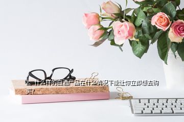 2、什么樣的白酒產(chǎn)品在什么情況下能讓你立即想去購買？