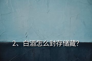 2、白酒怎么封存儲藏？