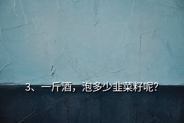 3、一斤酒，泡多少韭菜籽呢？