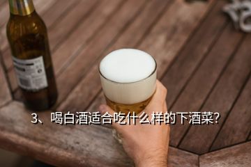 3、喝白酒適合吃什么樣的下酒菜？