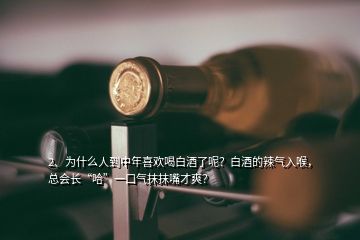 2、為什么人到中年喜歡喝白酒了呢？白酒的辣氣入喉，總會(huì)長(zhǎng)“哈”一口氣抹抹嘴才爽？