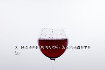 2、楊梅酒泡多長(zhǎng)時(shí)間可以喝？泡酒的楊梅要不要洗？