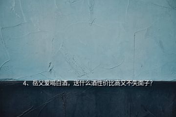 4、岳父愛喝白酒，送什么酒性價(jià)比高又不失面子？