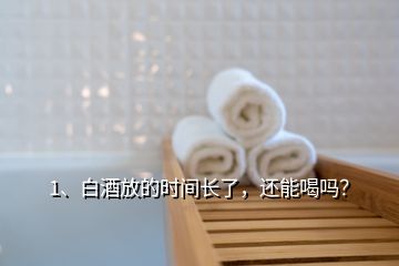 1、白酒放的時(shí)間長(zhǎng)了，還能喝嗎？