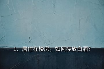 1、居住在樓房，如何存放白酒？