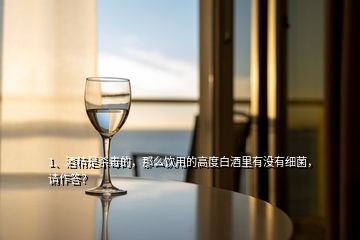 1、酒精是殺毒的，那么飲用的高度白酒里有沒有細(xì)菌，請(qǐng)作答？