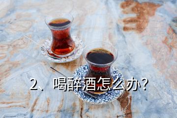 2、喝醉酒怎么辦？