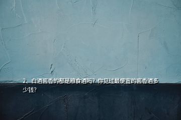 2、白酒醬香的都是糧食酒嗎？你見過最便宜的醬香酒多少錢？