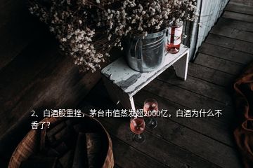 2、白酒股重挫，茅臺(tái)市值蒸發(fā)超2000億，白酒為什么不香了？