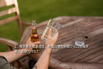 2、俄羅斯人嗜酒成性，中國白酒為何很少出口到俄羅斯，這是為什么？