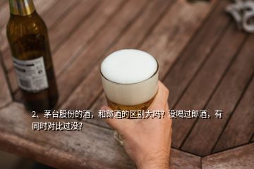 2、茅臺(tái)股份的酒，和郎酒的區(qū)別大嗎？沒喝過郎酒，有同時(shí)對(duì)比過沒？