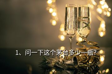 1、問一下這個茅臺多少一瓶？