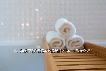 5、口感柔順的醬香酒究竟是什么酒？價格是多少？