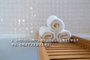 2、公司內(nèi)部招待用什么酒既顯得有品又有面子？茅臺不考慮，價格高不說關鍵是太難買？