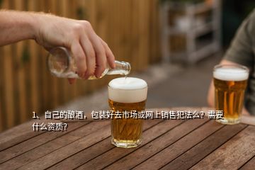 1、自己的釀酒，包裝好去市場或網(wǎng)上銷售犯法么？需要什么資質(zhì)？