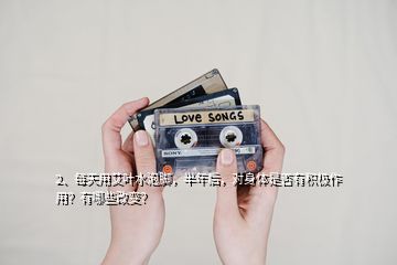 2、每天用艾葉水泡腳，半年后，對身體是否有積極作用？有哪些改變？