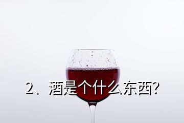 2、酒是個什么東西？