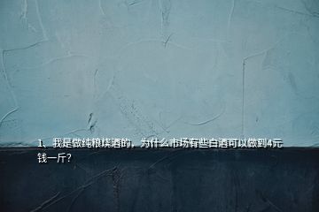 1、我是做純糧燒酒的，為什么市場有些白酒可以做到4元錢一斤？