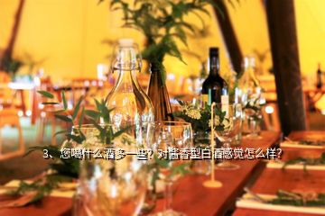 3、您喝什么酒多一些？對醬香型白酒感覺怎么樣？