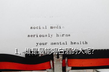 1、誰是最能喝白酒的人呢？