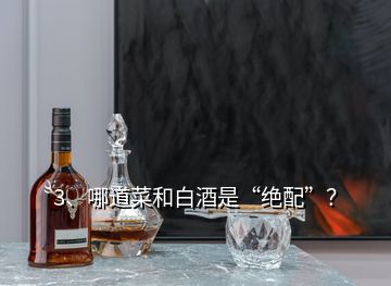 3、哪道菜和白酒是“絕配”？