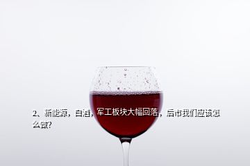 2、新能源，白酒，軍工板塊大幅回落，后市我們應(yīng)該怎么做？