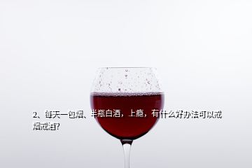 2、每天一包煙、半瓶白酒，上癮，有什么好辦法可以戒煙戒酒？